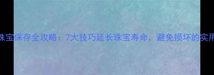 图片 首饰珠宝保存全攻略：7大技巧延长珠宝寿命，避免损坏的实用指南
