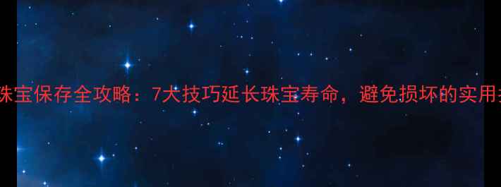 图片 首饰珠宝保存全攻略：7大技巧延长珠宝寿命，避免损坏的实用指南1