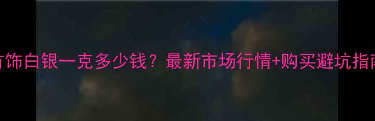 图片 首饰白银一克多少钱？最新市场行情+购买避坑指南
