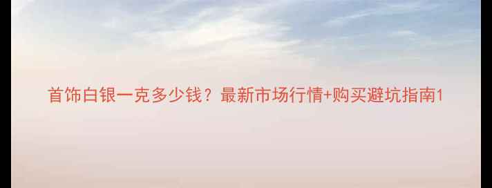 首饰白银一克多少钱最新市场行情购买避坑指南