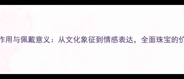 首饰的5大作用与佩戴意义从文化象征到情感表达全面珠宝的价值与功能