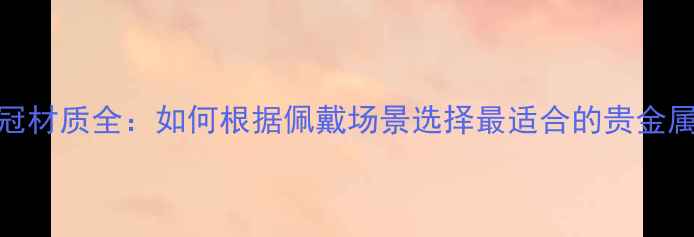 图片 首饰皇冠材质全：如何根据佩戴场景选择最适合的贵金属与宝石