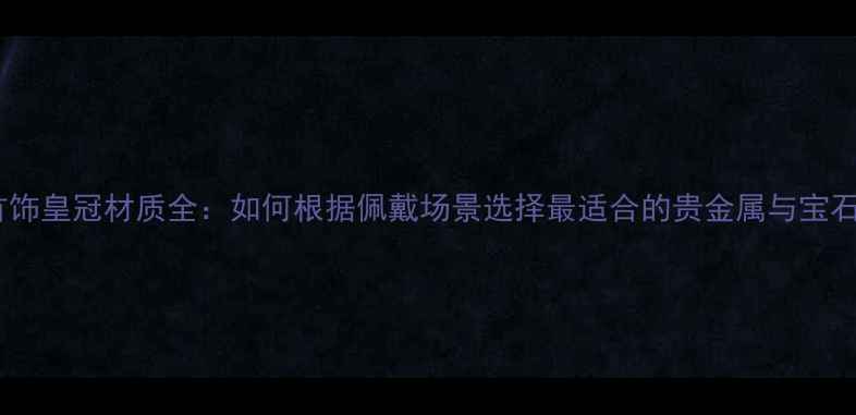 图片 首饰皇冠材质全：如何根据佩戴场景选择最适合的贵金属与宝石1