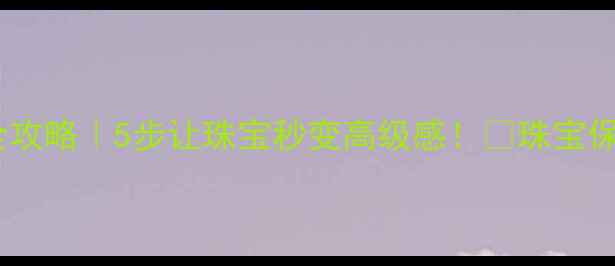 首饰盒收纳全攻略5步让珠宝秒变高级感珠宝保养收纳技巧