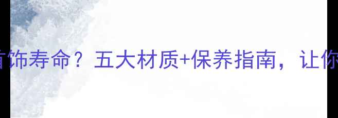 首饰盒材质决定首饰寿命五大材质保养指南让你爱首饰不oxidize