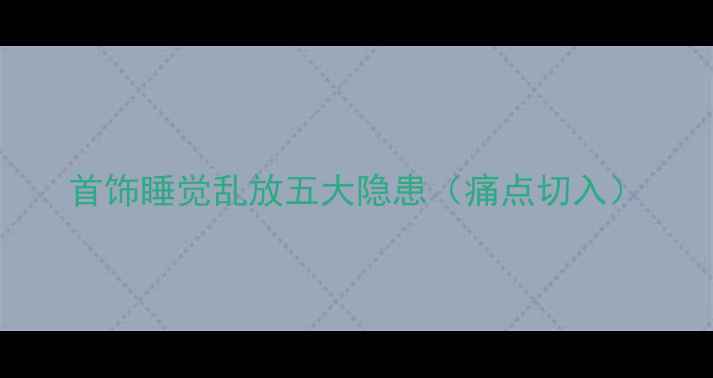 首饰睡觉乱放五大隐患痛点切入