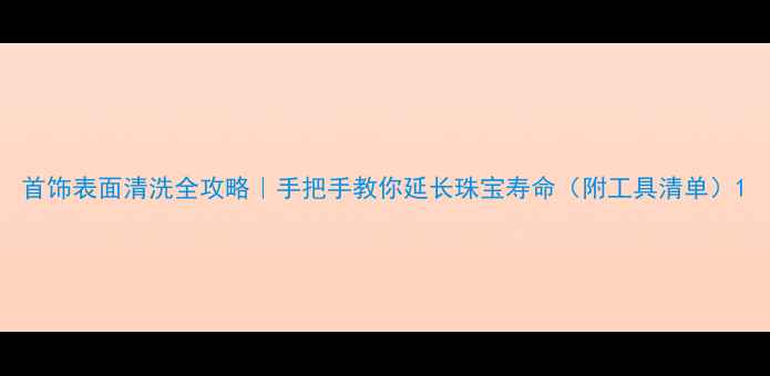 图片 首饰表面清洗全攻略｜手把手教你延长珠宝寿命（附工具清单）1