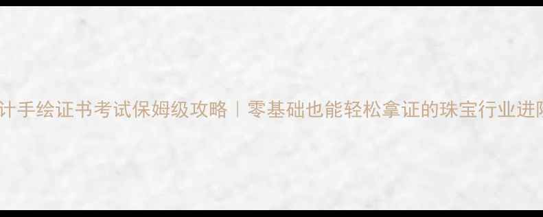图片 首饰设计手绘证书考试保姆级攻略｜零基础也能轻松拿证的珠宝行业进阶指南2