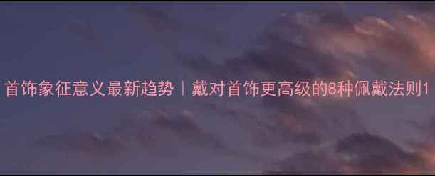 首饰象征意义最新趋势戴对首饰更高级的8种佩戴法则