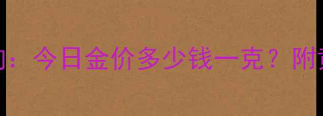 图片 首饰金价格实时查询：今日金价多少钱一克？附黄金走势与选购指南