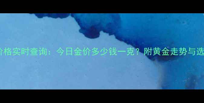 图片 首饰金价格实时查询：今日金价多少钱一克？附黄金走势与选购指南2
