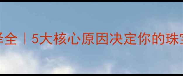 首饰金属选择全5大核心原因决定你的珠宝品质与价值