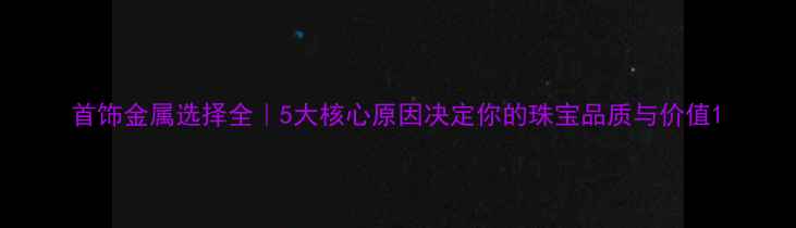 图片 首饰金属选择全｜5大核心原因决定你的珠宝品质与价值1