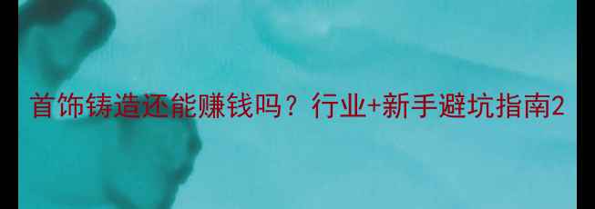 图片 首饰铸造还能赚钱吗？行业+新手避坑指南2