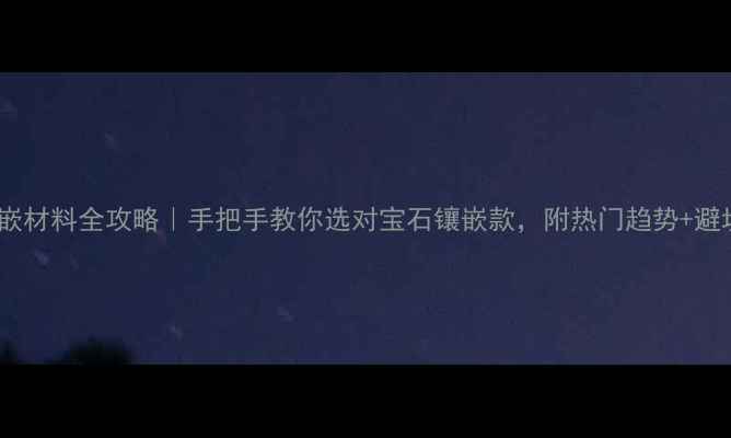 首饰镶嵌材料全攻略手把手教你选对宝石镶嵌款附热门趋势避坑指南