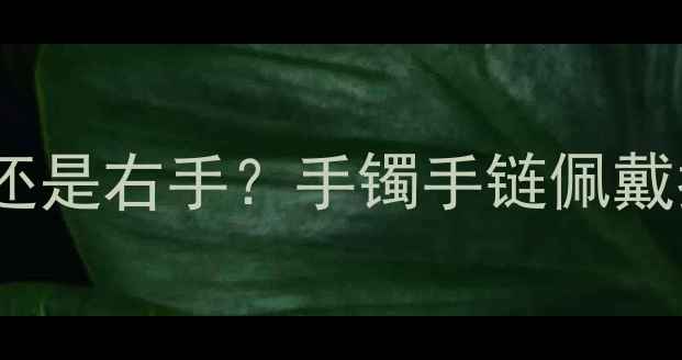 图片 首饰鱼戴左手还是右手？手镯手链佩戴指南大公开！1