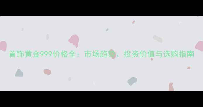 首饰黄金999价格全市场趋势投资价值与选购指南