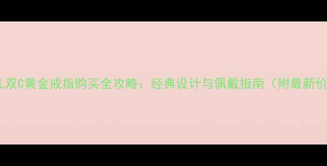 香奈儿双C黄金戒指购买全攻略经典设计与佩戴指南附最新价格