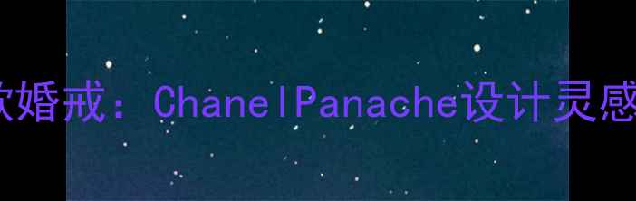 图片 香奈儿经典款婚戒：ChanelPanache设计灵感与佩戴指南1