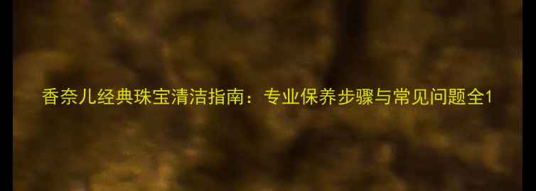 图片 香奈儿经典珠宝清洁指南：专业保养步骤与常见问题全1