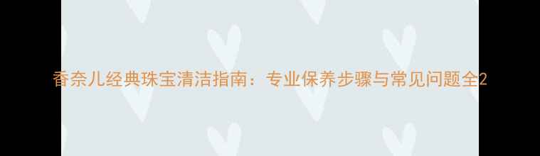 图片 香奈儿经典珠宝清洁指南：专业保养步骤与常见问题全2