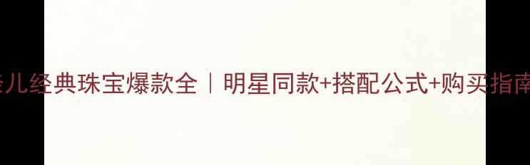 图片 香奈儿经典珠宝爆款全｜明星同款+搭配公式+购买指南🔥1