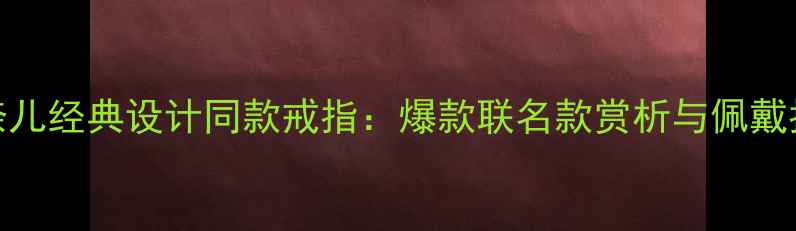 图片 香奈儿经典设计同款戒指：爆款联名款赏析与佩戴指南