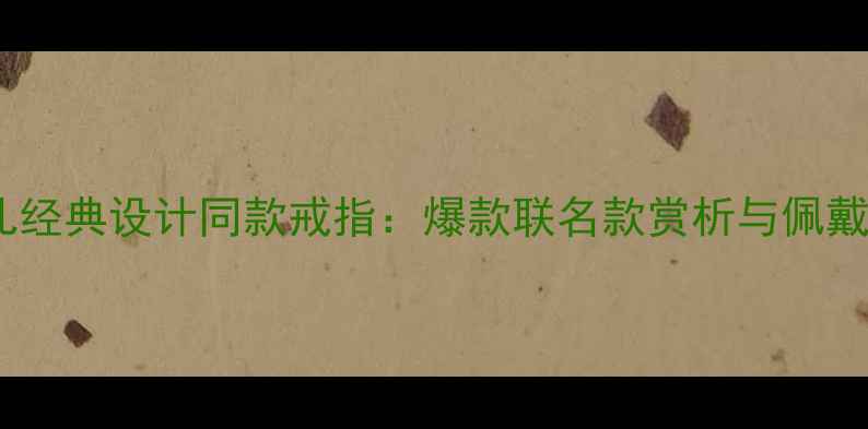 香奈儿经典设计同款戒指爆款联名款赏析与佩戴指南