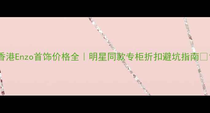 图片 香港Enzo首饰价格全｜明星同款专柜折扣避坑指南💍1
