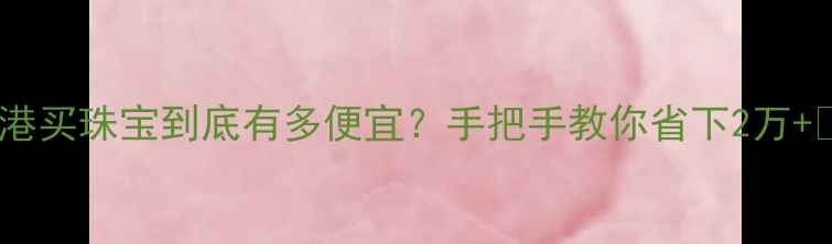 香港买珠宝到底有多便宜手把手教你省下2万