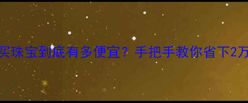 图片 香港买珠宝到底有多便宜？手把手教你省下2万+💰2