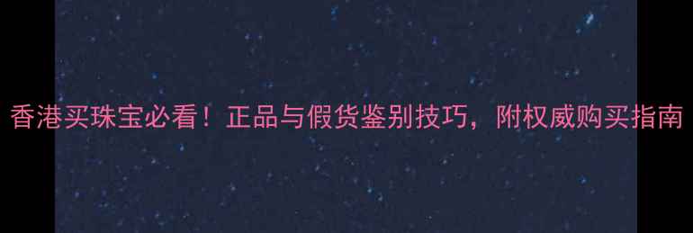 图片 香港买珠宝必看！正品与假货鉴别技巧，附权威购买指南