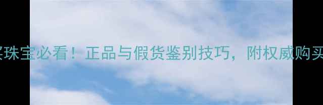 图片 香港买珠宝必看！正品与假货鉴别技巧，附权威购买指南1