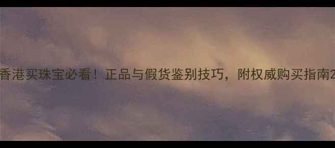 图片 香港买珠宝必看！正品与假货鉴别技巧，附权威购买指南2