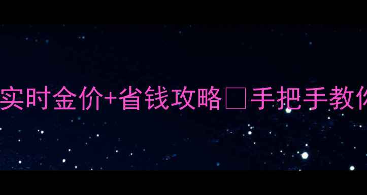 香港买金必看实时金价省钱攻略手把手教你省下奶茶钱