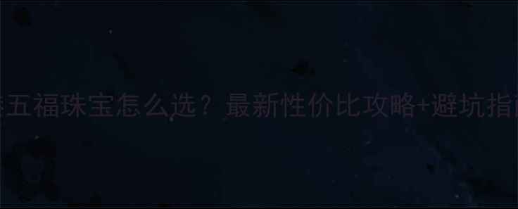 图片 香港五福珠宝怎么选？最新性价比攻略+避坑指南💎