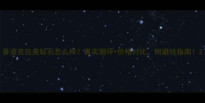 图片 香港克拉美钻石怎么样？真实测评+价格对比，附避坑指南！2
