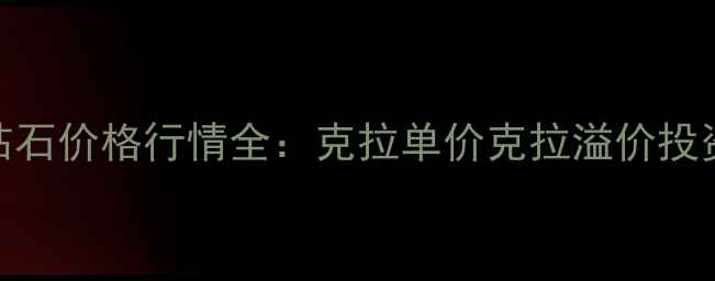香港克拉钻石价格行情全克拉单价克拉溢价投资收藏指南