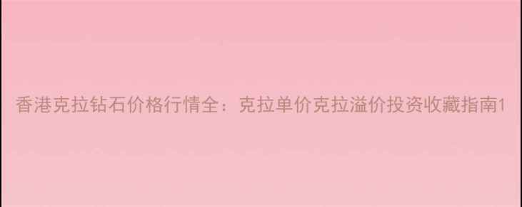 图片 香港克拉钻石价格行情全：克拉单价克拉溢价投资收藏指南1