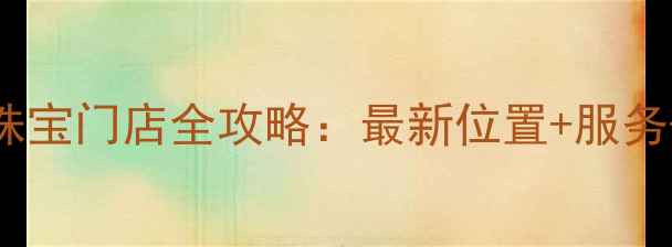 图片 香港六福珠宝门店全攻略：最新位置+服务+优惠指南