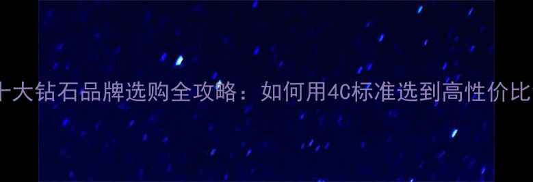 图片 香港十大钻石品牌选购全攻略：如何用4C标准选到高性价比钻戒2