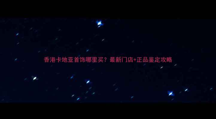 图片 香港卡地亚首饰哪里买？最新门店+正品鉴定攻略
