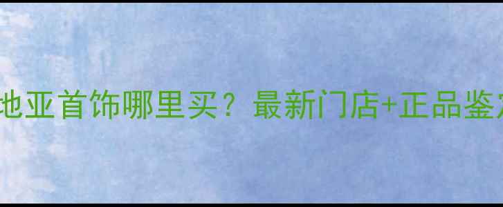 香港卡地亚首饰哪里买最新门店正品鉴定攻略