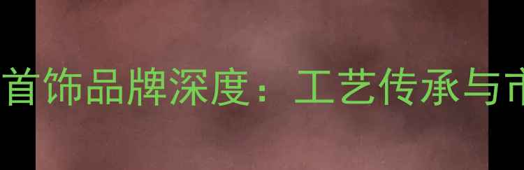 图片 香港周六福黄金首饰品牌深度：工艺传承与市场价值全指南2