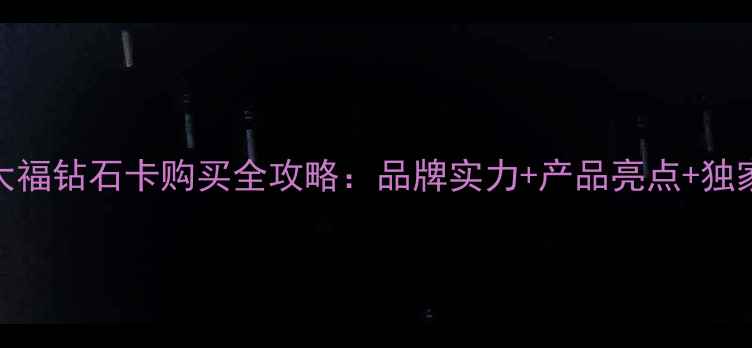 图片 香港周大福钻石卡购买全攻略：品牌实力+产品亮点+独家优惠大