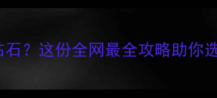香港哪里买Alrosa钻石这份全网最全攻略助你选到高性价比裸石