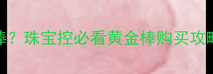 香港哪里能买到正品黄金棒珠宝控必看黄金棒购买攻略附8大热门店铺地址