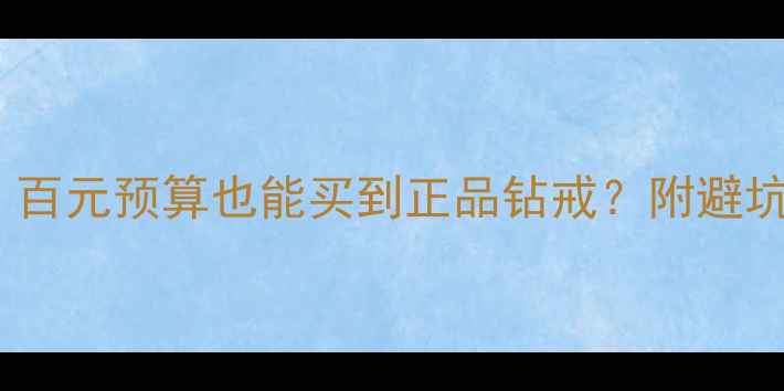 香港喆珠宝真实测评百元预算也能买到正品钻戒附避坑指南明星同款推荐