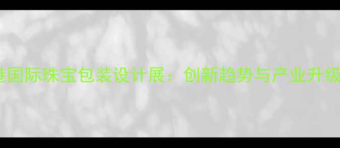 图片 香港国际珠宝包装设计展：创新趋势与产业升级全2