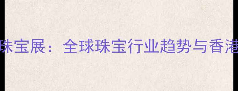 图片 香港国际珠宝展：全球珠宝行业趋势与香港展亮点全